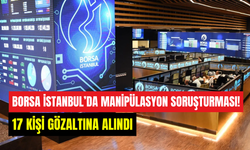 Borsa İstanbul’da manipülasyon operasyonu: 17 kişi gözaltına alındı