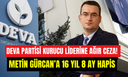 DEVA Partisi’nin kurucusuna ağır ceza: Metin Gürcan’a 16 yıl 8 ay hapis kararı