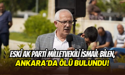 Eski AK Parti Milletvekili İsmail Bilen, Ankara’daki evinde ölü bulundu