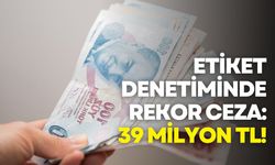 Etiket denetiminde rekor ceza: 39 milyon TL!