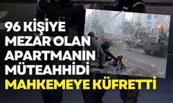 96 kişiye mezar olan apartmanın müteahhidi mahkemeye küfretti