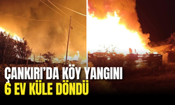 Çankırı’da Köy Yangını: 6 Ev Küle Döndü