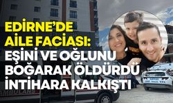 Edirne’de aile faciası: Eşini ve oğlunu boğarak öldürdü, intihara kalkıştı