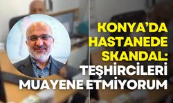 Konya’da hastanede skandal: Teşhircileri muayene etmiyorum