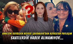 Annesini Kaybeden Nilperi Şahinkaya’dan Korkutan Paylaşım! Saatlerdir Haber Alınamıyor...