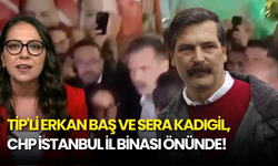 TİP'li Erkan Baş ve Sera Kadıgil, CHP İstanbul İl Binası Önünde!