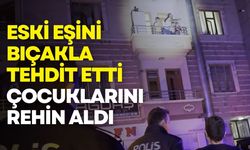 Eski eşini bıçakla tehdit etti, çocuklarını rehin aldı