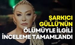 Şarkıcı Güllü’nün ölümüyle ilgili inceleme tamamlandı