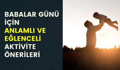 Babalar Günü’nde en anlamlı ve eğlenceli baba-çocuk aktiviteleri