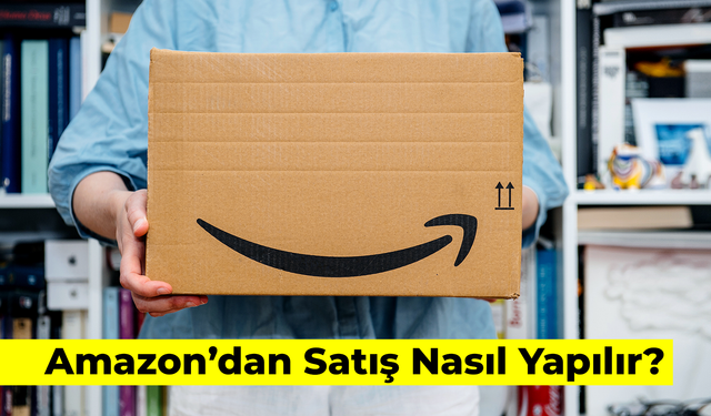 Amazon'dan Satış Nasıl Yapılır? Bilmeniz Gereken Her Şey…