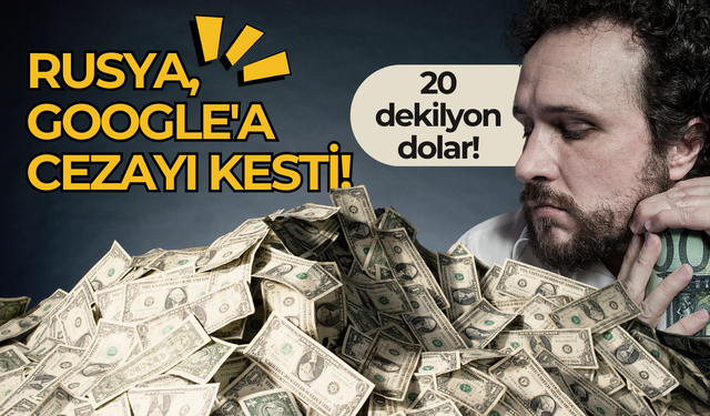 Rusya, Google'a dev bir ceza kesti: 20 desilyon dolar!