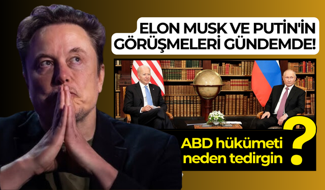 Elon Musk ve Putin'in görüşmeleri gündemde! ABD hükümeti neden tedirgin?