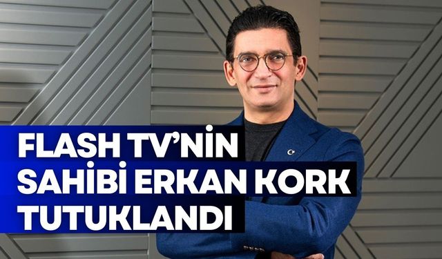Flash TV'nin sahibi Erkan Kork tutuklandı!