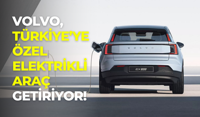 Elektrikli araçların rotası Türkiye’ye çevrildi: Volvo EX30 sadece burada satılacak
