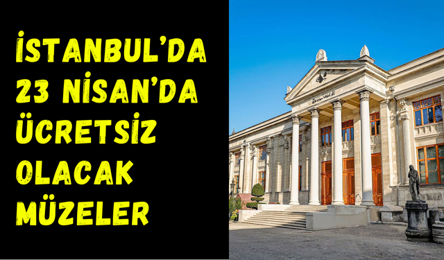 İstanbul’da 23 Nisan’da ücretsiz olacak müzeler
