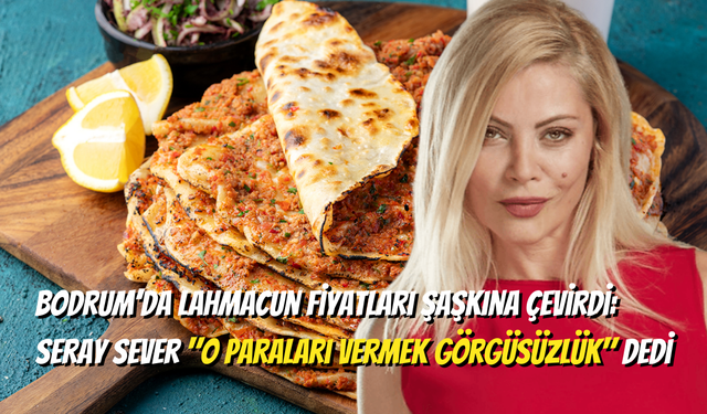 Yine Bodrum Yine Lahmacun: Seray Sever'den Fiyatlara Sert Tepki!