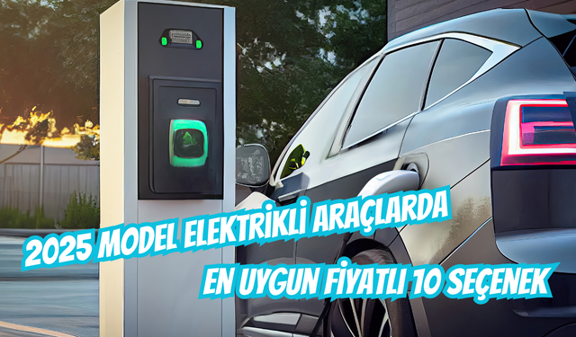 2025 Model Elektrikli Otomobillerde En Uygun Fiyatlı 10 Seçenek