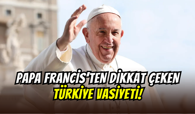 Papa Francis’in son vasiyeti ortaya çıktı: Yeni Papa Leo’nun ilk rotası Türkiye mi olacak?