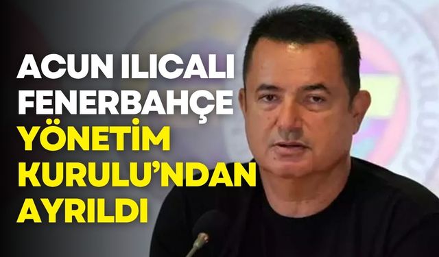 Acun Ilıcalı, Fenerbahçe Yönetim Kurulu’ndan ayrıldı