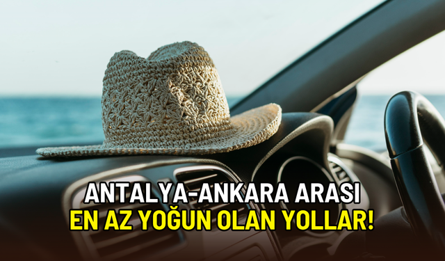 Antalya’dan Ankara’ya bayram tatili dönüşü: En az yoğun yollar hangileri?