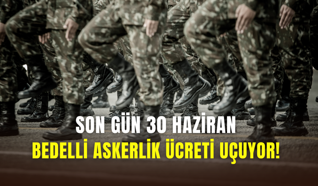 Bedelli askerlik ücreti artıyor: Son gün 30 Haziran