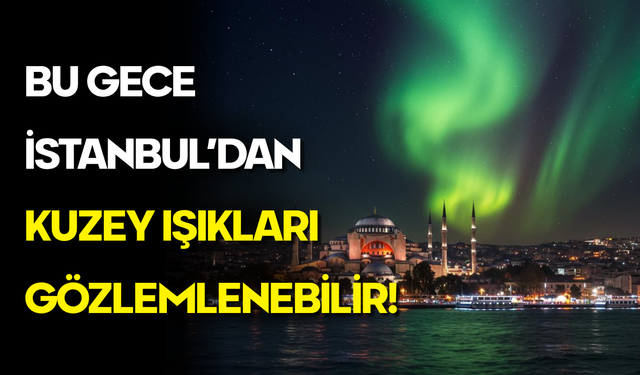 Güneş’te Patlayan Fırtına İstanbul’a Ulaştı: Kuzey Işıkları Görülebilir!