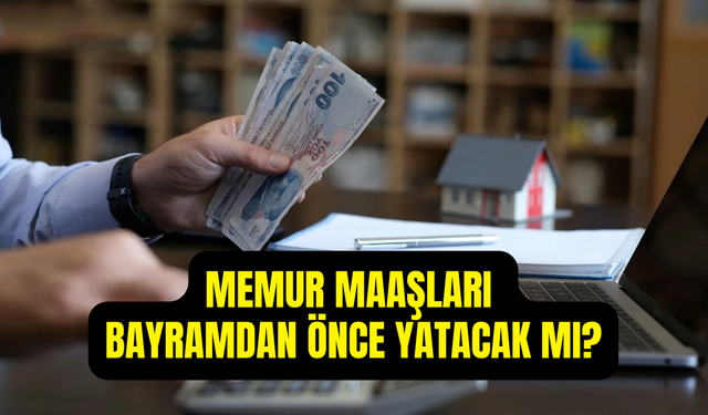 Memur maaşları bayramdan önce yatacak mı? Memur maaşı ne zaman yatacak?