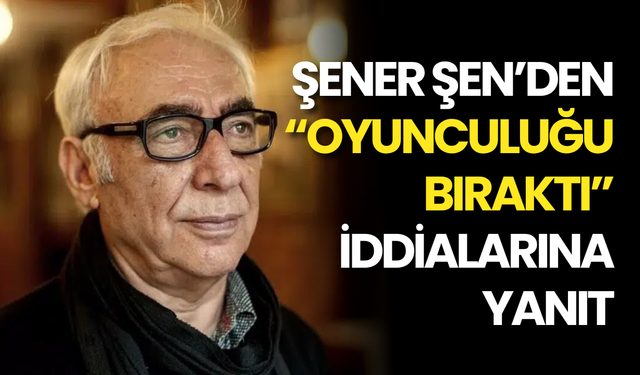 Şener Şen’den “Oyunculuğu bıraktı” İddialarına Yanıt