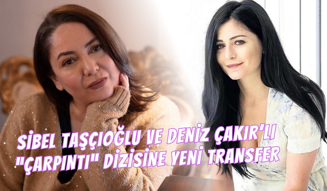 Sibel Taşçıoğlu ve Deniz Çakır’lı “Çarpıntı” Dizisine Yeni Transfer