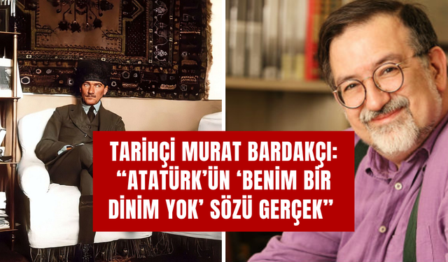 Tarihçi Murat Bardakçı: “Atatürk’ün ‘Benim Bir Dinim Yok’ Sözü Gerçek”