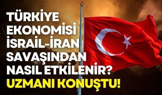 Türkiye ekonomisi İsrail-İran savaşından nasıl etkilenir? Uzmanı konuştu!