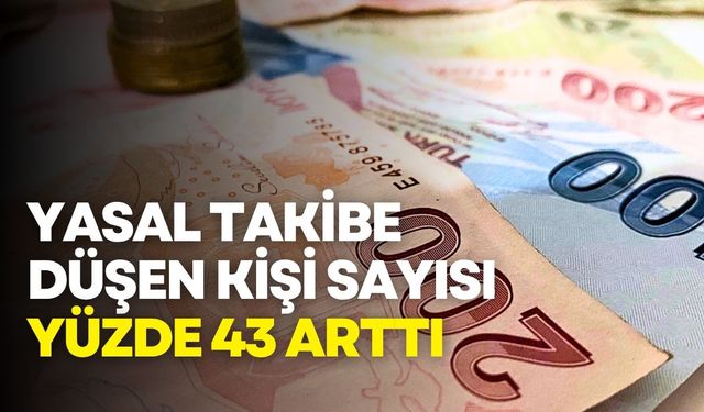 Yasal takibe düşen kişi sayısı yüzde 43 arttı