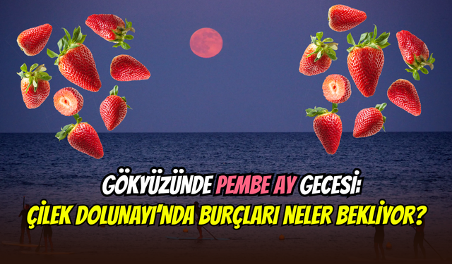 Yazın müjdecisi pembe ay: Çilek Dolunayı’nın büyüleyici etkileri