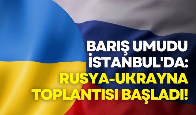 Barış umudu İstanbul'da: Rusya-Ukrayna toplantısı başladı!