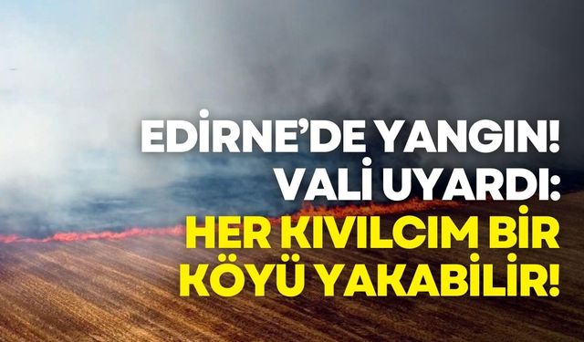 Edirne’de yangın! Vali uyardı: Her kıvılcım bir köyü yakabilir!