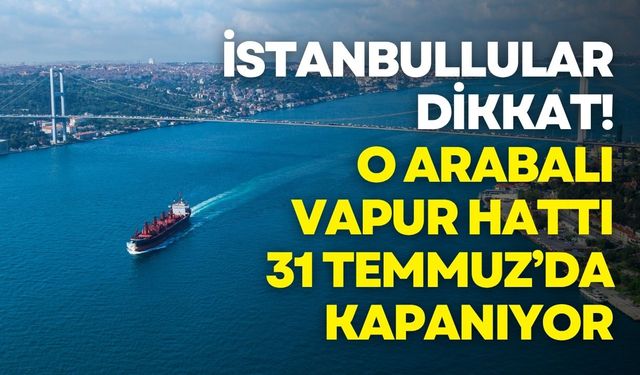 İstanbullular dikkat! O arabalı vapur hattı 31 Temmuz’da kapanıyor