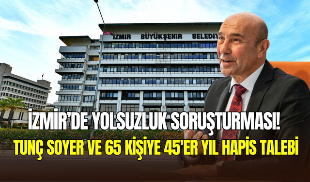 İzmir’de yolsuzluk soruşturması: Tunç Soyer ve 65 kişiye 45’er yıl hapis talebi
