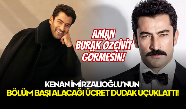 Kenan İmirzalıoğlu Burak Özçivit’i Geride Bıraktı! Bölüm Başı Alacağı Ücret Dudak Uçuklattı!