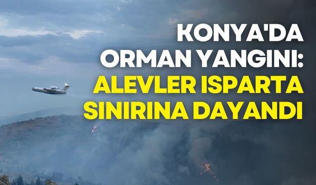 Konya'da Orman Yangını: Alevler Isparta Sınırına Dayandı