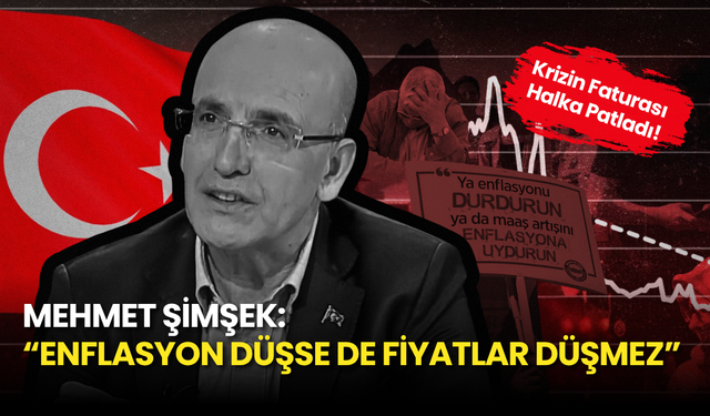 Mehmet Şimşek: “Enflasyon Düşse de Fiyatlar Düşmez” Krizin Faturası Yine Halka Patladı!