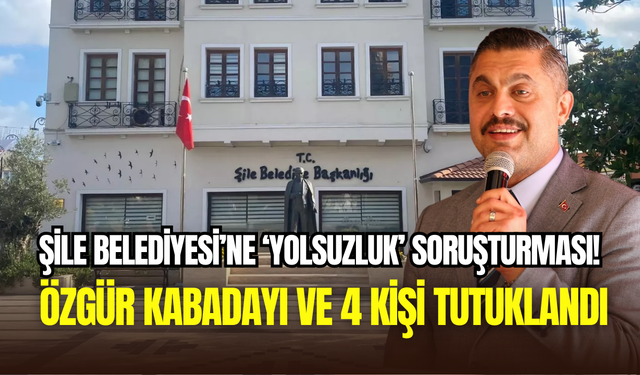 Şile Belediyesi’nde ‘rüşvet’ soruşturması: Özgür Kabadayı ve 4 yönetici tutuklandı
