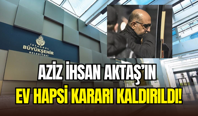 Aziz İhsan Aktaş’ın ev hapsi kararı kaldırıldı