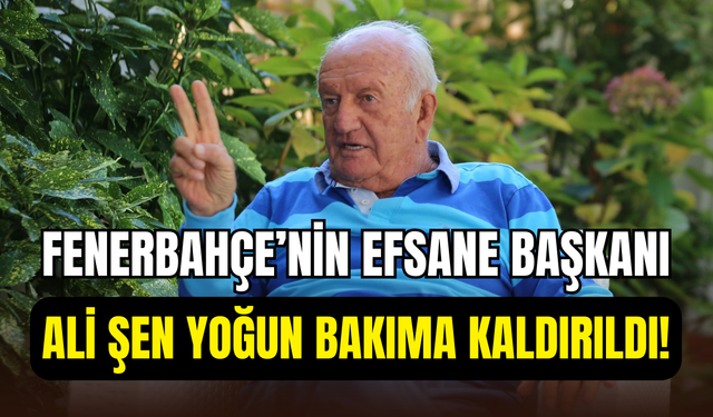 Fenerbahçe’nin efsane Başkanı Ali Şen yoğun bakıma kaldırıldı