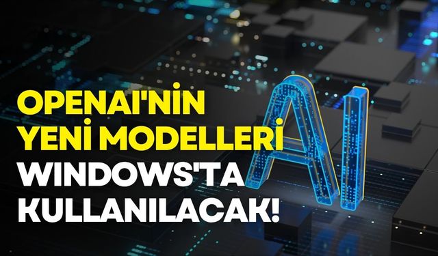 OpenAI'dan yeni yapay zeka modelleri, Windows'ta kullanıma sunuldu!