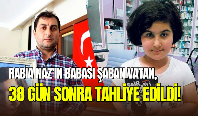 Rabia Naz’ın babası Şaban Vatan, 38 gün sonra tahliye edildi