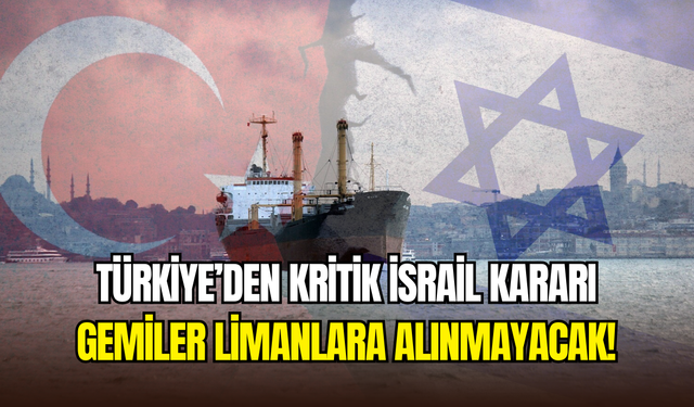 Türkiye’den İsrail kararı: Gemi trafiğine kısıtlama getirildi