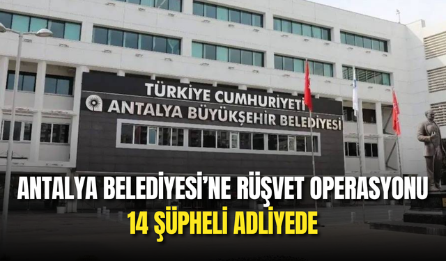 Antalya Belediyesi’ne Rüşvet Operasyonu: 14 Şüpheli Adliyede