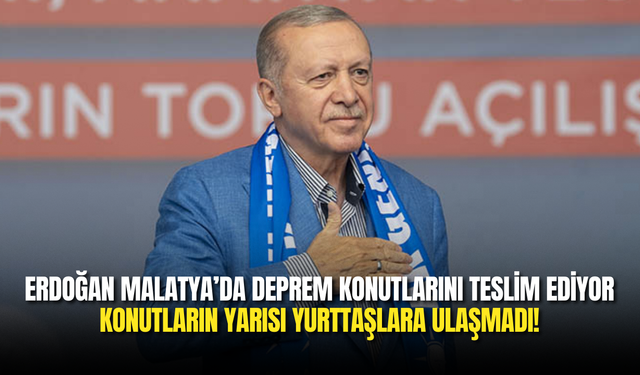 Erdoğan Malatya’da Deprem Konutlarını Teslim Ediyor: Konutların Yarısı Yurttaşlara Ulaşmadı!