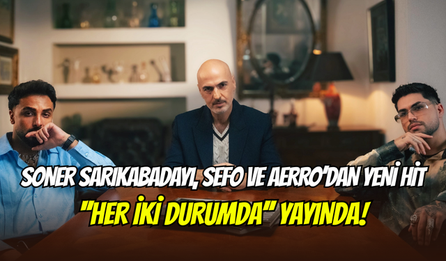 Soner Sarıkabadayı, Sefo ve Aerro üçlüsünün ‘’Her İki Durumda’’ şarkısı yayınlandı
