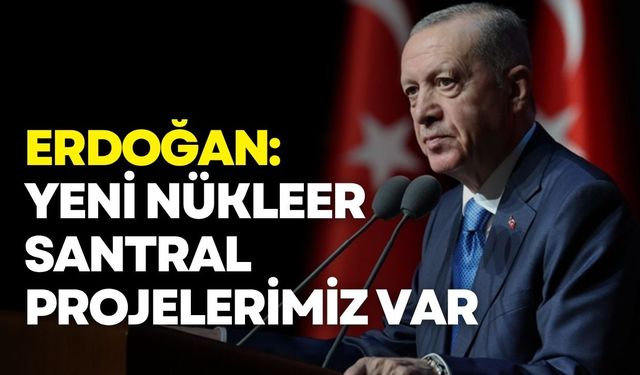Erdoğan: Akkuyu haricinde yeni nükleer santral projelerimiz var